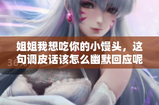 姐姐我想吃你的小馒头，这句调皮话该怎么幽默回应呢