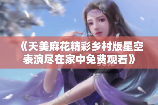 《天美麻花精彩乡村版星空表演尽在家中免费观看》