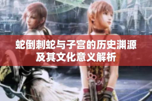 蛇倒刺蛇与子宫的历史渊源及其文化意义解析