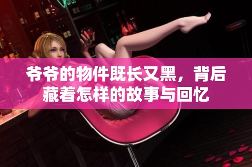 爷爷的物件既长又黑，背后藏着怎样的故事与回忆