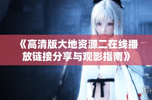 《高清版大地资源二在线播放链接分享与观影指南》