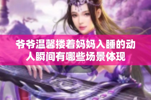 爷爷温馨搂着妈妈入睡的动人瞬间有哪些场景体现