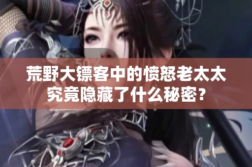 荒野大镖客中的愤怒老太太究竟隐藏了什么秘密？