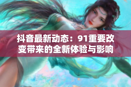 抖音最新动态：91重要改变带来的全新体验与影响