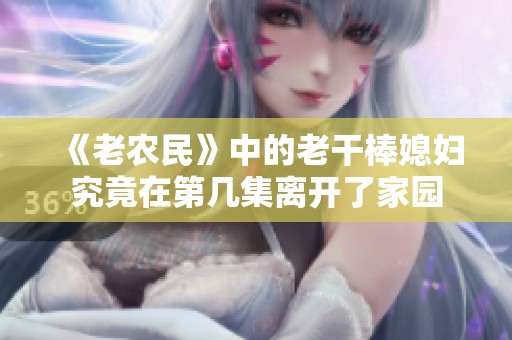 《老农民》中的老干棒媳妇究竟在第几集离开了家园