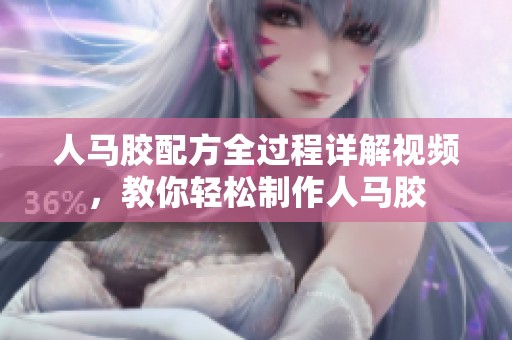 人马胶配方全过程详解视频，教你轻松制作人马胶
