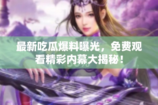 最新吃瓜爆料曝光，免费观看精彩内幕大揭秘！