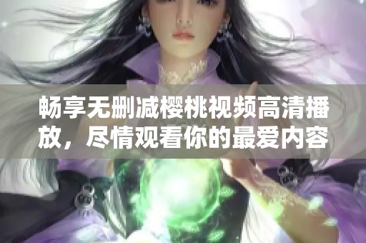 畅享无删减樱桃视频高清播放，尽情观看你的最爱内容！