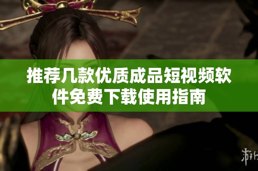推荐几款优质成品短视频软件免费下载使用指南