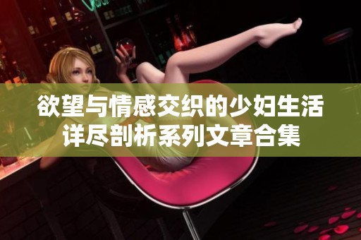 欲望与情感交织的少妇生活详尽剖析系列文章合集