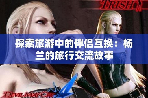 探索旅游中的伴侣互换：杨兰的旅行交流故事