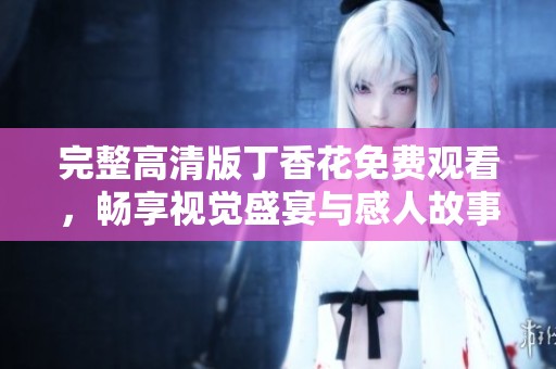 完整高清版丁香花免费观看，畅享视觉盛宴与感人故事