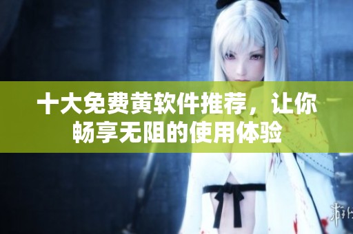 十大免费黄软件推荐，让你畅享无阻的使用体验