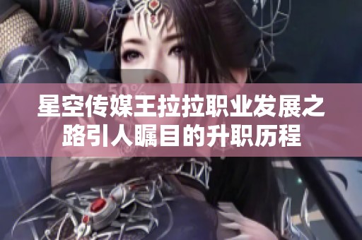 星空传媒王拉拉职业发展之路引人瞩目的升职历程