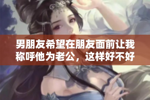 男朋友希望在朋友面前让我称呼他为老公，这样好不好