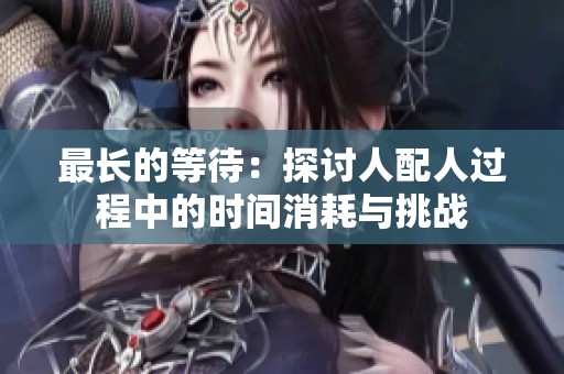 最长的等待：探讨人配人过程中的时间消耗与挑战
