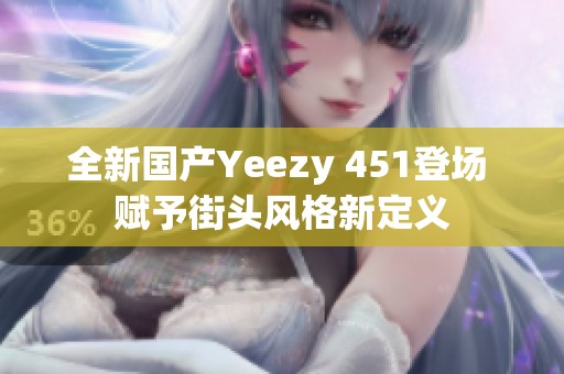 全新国产Yeezy 451登场 赋予街头风格新定义