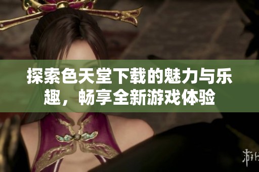 探索色天堂下载的魅力与乐趣，畅享全新游戏体验