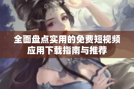 全面盘点实用的免费短视频应用下载指南与推荐