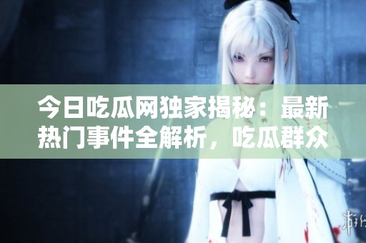 今日吃瓜网独家揭秘：最新热门事件全解析，吃瓜群众必看