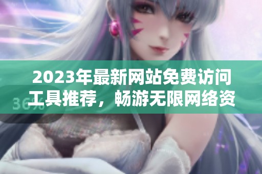 2023年最新网站免费访问工具推荐，畅游无限网络资源