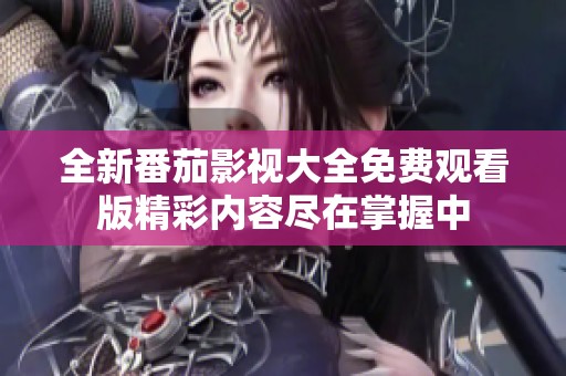 全新番茄影视大全免费观看版精彩内容尽在掌握中