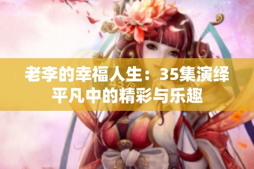老李的幸福人生：35集演绎平凡中的精彩与乐趣