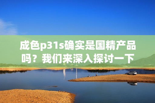 成色p31s确实是国精产品吗？我们来深入探讨一下