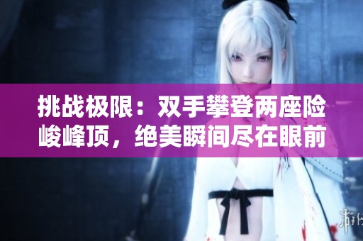挑战极限：双手攀登两座险峻峰顶，绝美瞬间尽在眼前