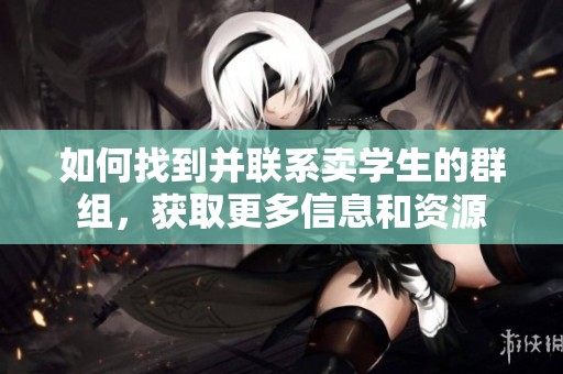 如何找到并联系卖学生的群组，获取更多信息和资源