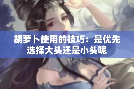 胡萝卜使用的技巧：是优先选择大头还是小头呢