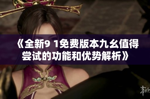 《全新9 1免费版本九幺值得尝试的功能和优势解析》