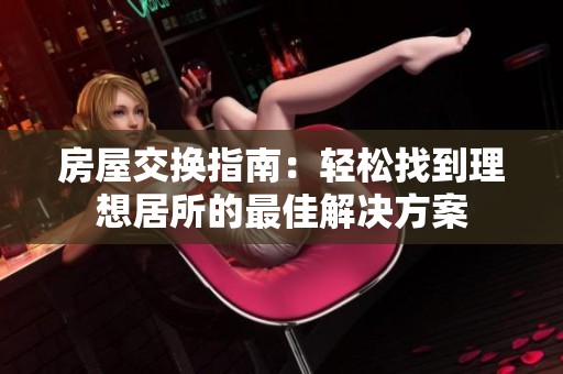 房屋交换指南：轻松找到理想居所的最佳解决方案