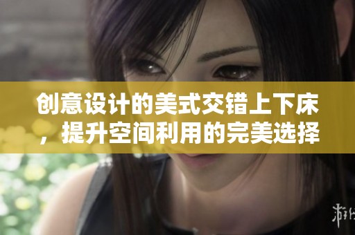 创意设计的美式交错上下床，提升空间利用的完美选择