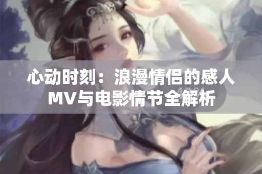 心动时刻：浪漫情侣的感人MV与电影情节全解析