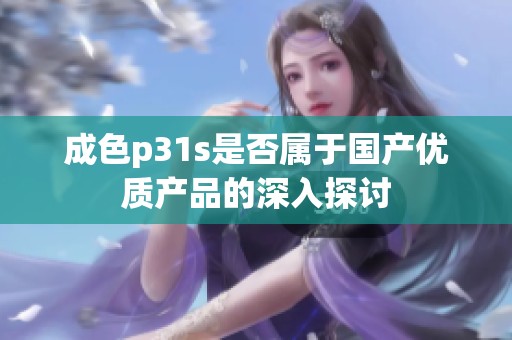 成色p31s是否属于国产优质产品的深入探讨