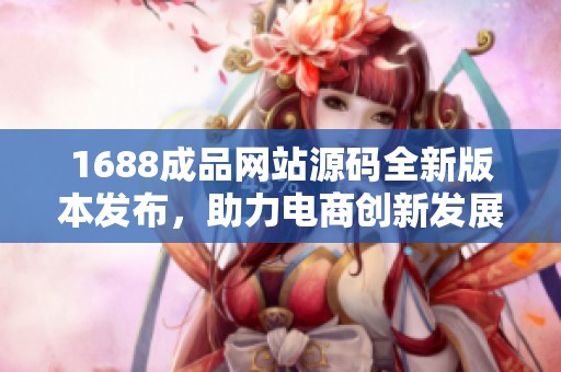 1688成品网站源码全新版本发布，助力电商创新发展
