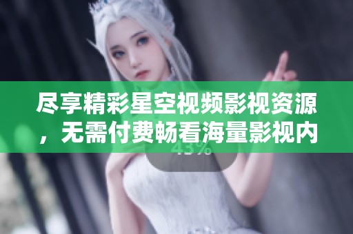 尽享精彩星空视频影视资源，无需付费畅看海量影视内容