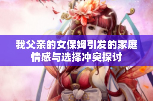 我父亲的女保姆引发的家庭情感与选择冲突探讨
