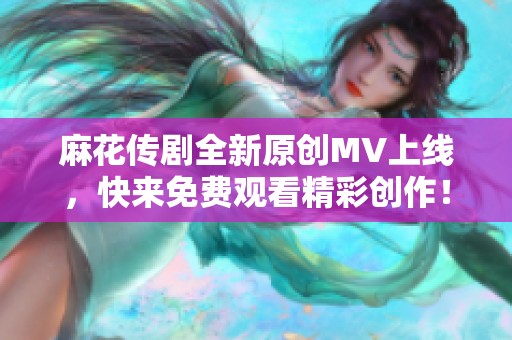 麻花传剧全新原创MV上线，快来免费观看精彩创作！