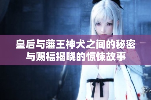 皇后与藩王神犬之间的秘密与赐福揭晓的惊悚故事