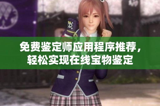 免费鉴定师应用程序推荐，轻松实现在线宝物鉴定