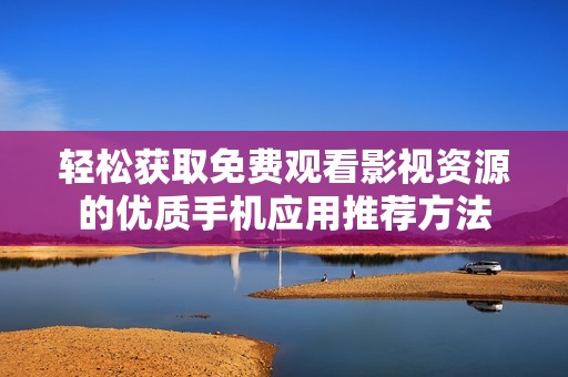 轻松获取免费观看影视资源的优质手机应用推荐方法