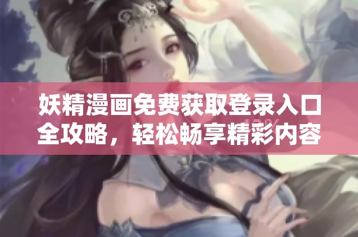 妖精漫画免费获取登录入口全攻略，轻松畅享精彩内容