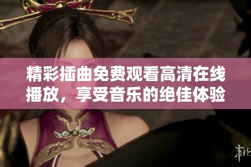 精彩插曲免费观看高清在线播放，享受音乐的绝佳体验