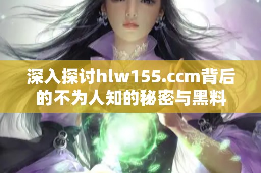 深入探讨hlw155.ccm背后的不为人知的秘密与黑料