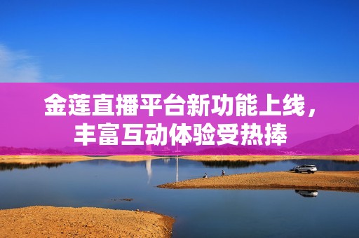 金莲直播平台新功能上线，丰富互动体验受热捧