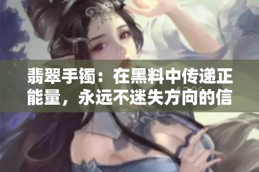 翡翠手镯：在黑料中传递正能量，永远不迷失方向的信念