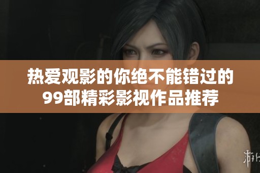 热爱观影的你绝不能错过的99部精彩影视作品推荐