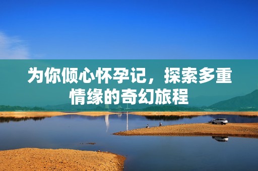 为你倾心怀孕记，探索多重情缘的奇幻旅程